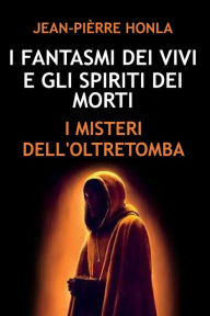 Title: I FANTASMI DEI VIVI E GLI SPIRITI DEI MORTI: I MISTERI DELL'OLTRETOMBA, Author: Jean-Pièrre Honla