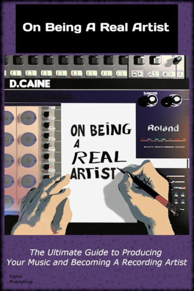 On Being A Real Artist: The Ultimate Guide to Producing Your Music And Becoming A Recording Artist