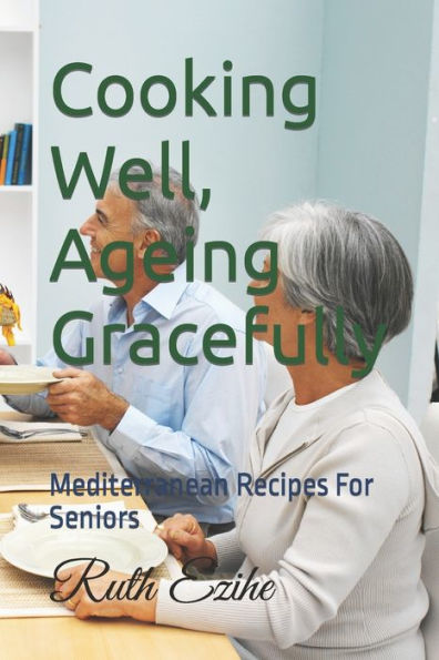 Cooking Well, Ageing Gracefully: Mediterranean Recipes For Seniors