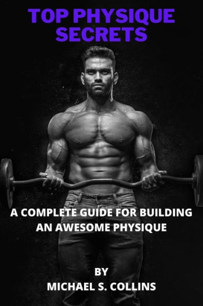 TOP PHYSIQUE SECRETS: A complete guide for building an awesome physique