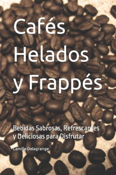 Cafés Helados y Frappés: Bebidas Sabrosas, Refrescantes y Deliciosas para Disfrutar