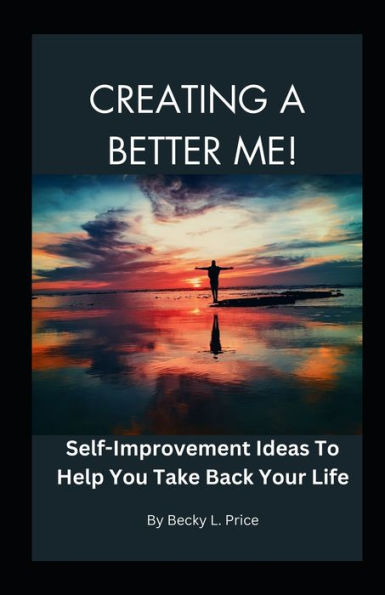 Creating a Better Me: Self-Improvement Ideas to Help You Take Back Your Life