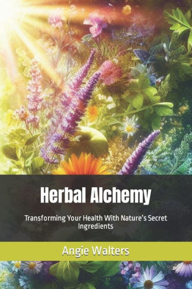 Herbal Alchemy: Transforming Your Health With Nature's Secret Ingredients
