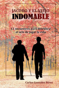 Title: Jacobo y el viejo indomable: 12 encuentros para descubrir el arte de jugar la vida, Author: Carlos González Pérez