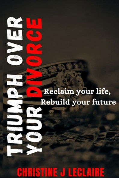 Triumph Over Divorce: Reclaim Your Life, Rebuild Your Future