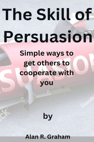 The Skill of Persuasion: Simple ways to get others to cooperate with you