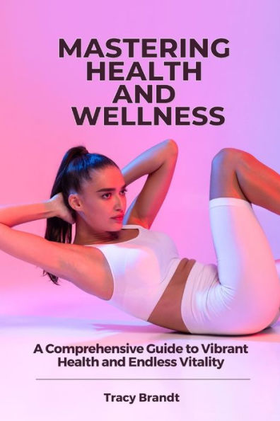 MASTERING HEALTH AND WELLNESS: A Comprehensive Guide to Vibrant Health and Endless Vitality