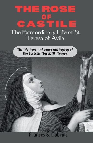 The Rose of Castile: The life, love, influence and legacy of the Ecstatic Mystic St. Teresa