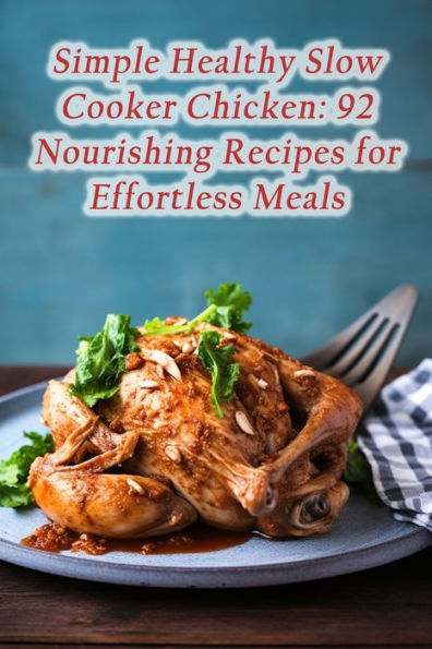 Simple Healthy Slow Cooker Chicken: 92 Nourishing Recipes for Effortless Meals