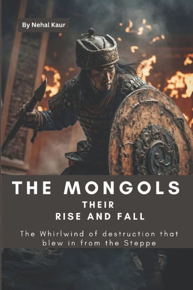 The Mongols their Rise and Fall: The Whirlwind of destruction that blew in from the Steppe