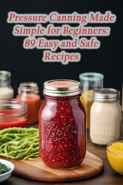 Pressure Canning Made Simple for Beginners: 89 Easy and Safe Recipes