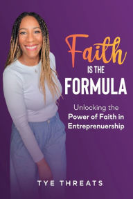 Title: Faith Is The Formula: Unlocking the Power of Faith in Entreprenership, Author: Tye Threats