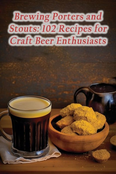 Brewing Porters and Stouts: 102 Recipes for Craft Beer Enthusiasts