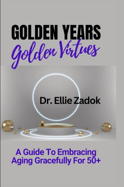 Golden Years, Golden Virtues: A Guide To Embracing Aging Gracefully For 50+