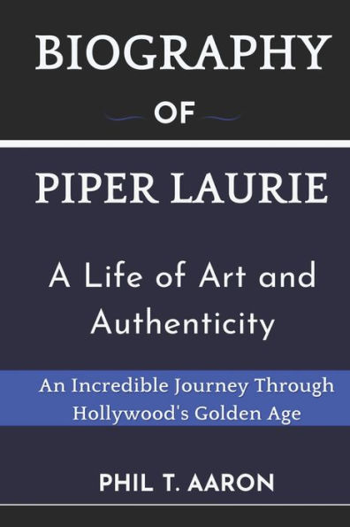 Piper Laurie: A Life of Art and Authenticity: An Incredible Journey Through Hollywood's Golden Age