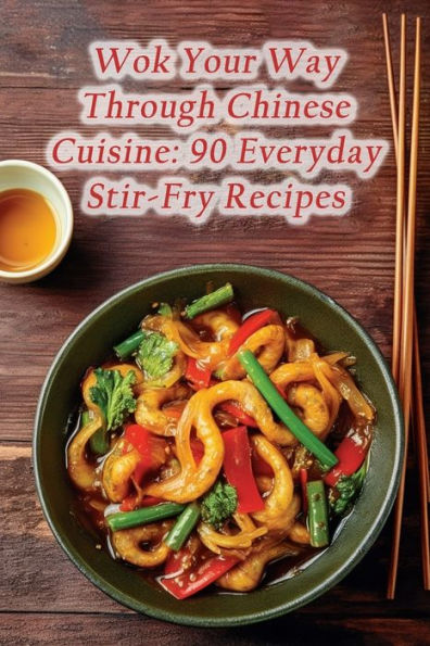Wok Your Way Through Chinese Cuisine: 90 Everyday Stir-Fry Recipes