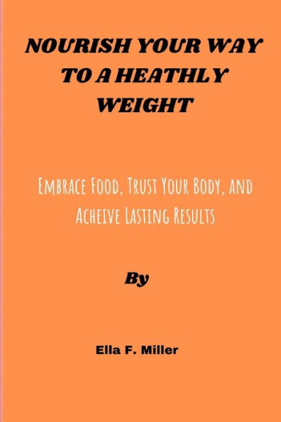 NOURISH YOUR WAY TO A HEALTHY WEIGHT: EMBRACE FOOD, TRUST YOUR BODY, AND ACHIEVE LASTING RESULTS