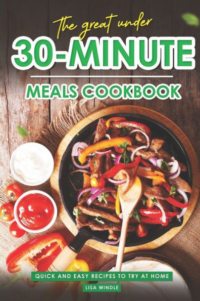 The Great Under 30-Minute Meals Cookbook: Quick and Easy Recipes to Try at Home