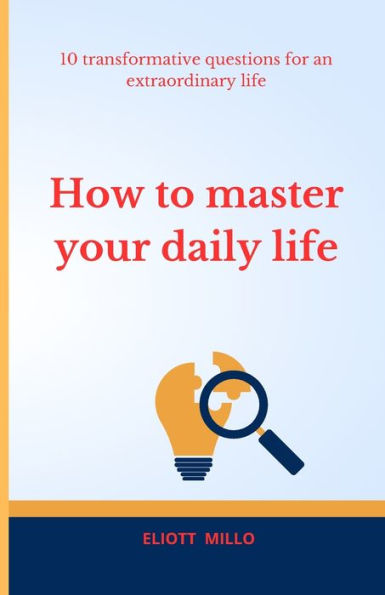 HOW TO MASTER YOUR DAILY LIFE: 10 TRANSFORMATIVE QUESTIONS FOR AND EXTRAORDINARY LIFE