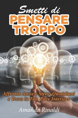 Smetti di Pensare Troppo: Affronta Ansie e Stress Quotidiani e Trova la Tua Pace Interiore