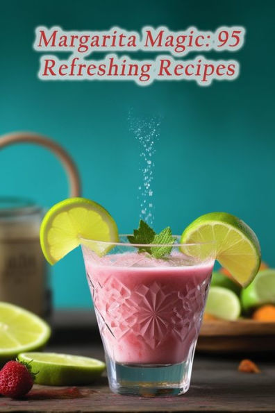 Margarita Magic: 95 Refreshing Recipes