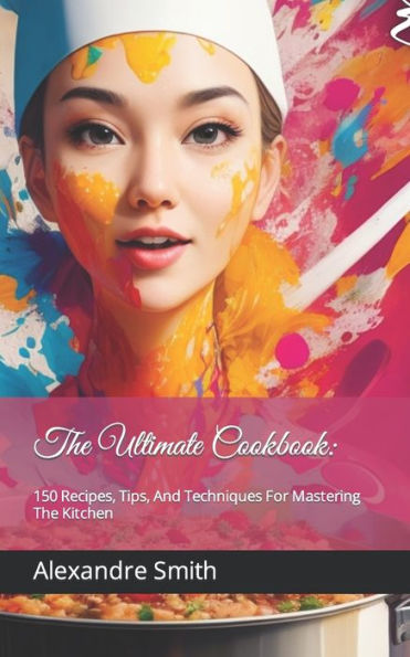 The Ultimate Cookbook: : 150 Recipes, Tips, And Techniques For Mastering The Kitchen