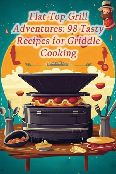 Flat Top Grill Adventures: 98 Tasty Recipes for Griddle Cooking