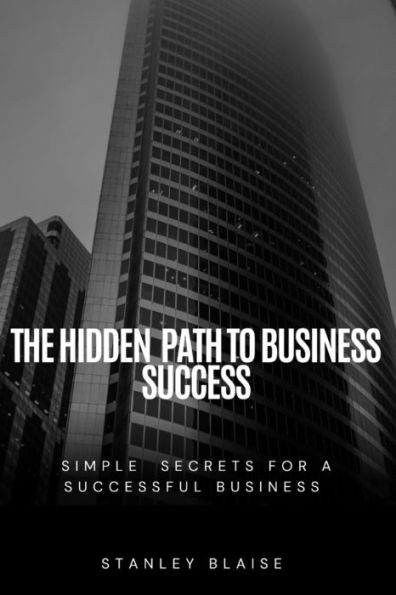 THE HIDDEN PATH TO BUSINESS SUCCESS: SIMPLE SECRETS FOR A SUCCESSFUL BUSINESS