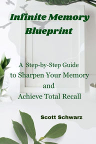 Title: Infinite Memory Blueprint: A Step-by-Step Guide to Sharpen Your Memory and Achieve Total Recall, Author: Scott Schwarz