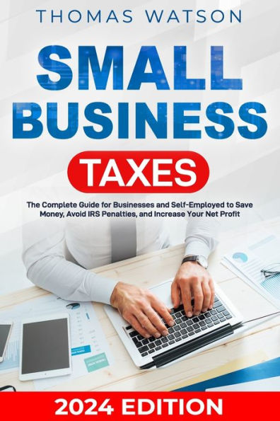 Small Business Taxes: The Complete Guide for Businesses and Self-Employed to Save Money, Avoid IRS Penalties, and Increase Your Net Profit