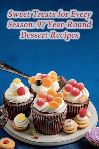 Sweet Treats for Every Season: 97 Year-Round Dessert Recipes