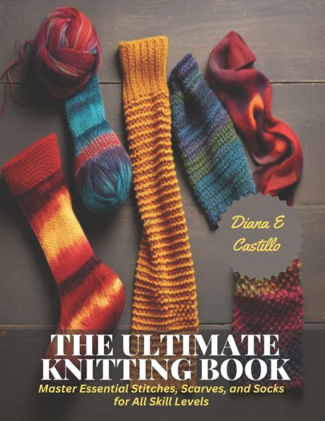 The Ultimate Knitting Book: Master Essential Stitches, Scarves, and Socks for All Skill Levels