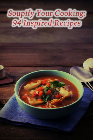 Soupify Your Cooking: 94 Inspired Recipes