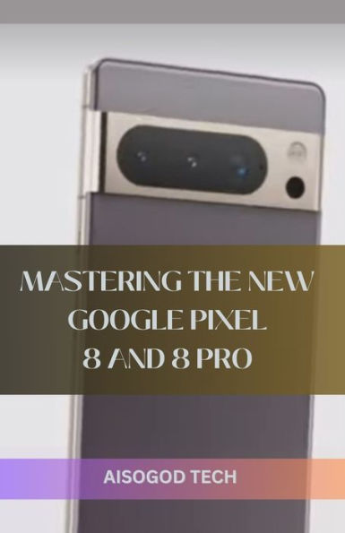 MASTERING THE NEW GOOGLE PIXEL 8 AND 8 PRO