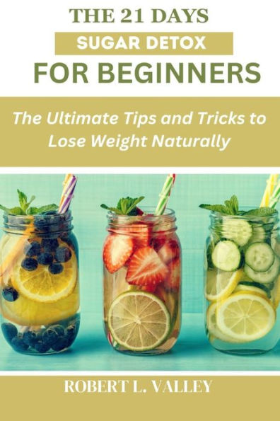 The 21 Days Sugar Detox for Beginners: The Ultimate Tips and Tricks to Lose Weight Naturally