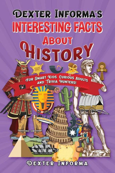 Dexter Informa's Interesting Facts About History: For Smart Kids, Curious Adults and Trivia Hunters!