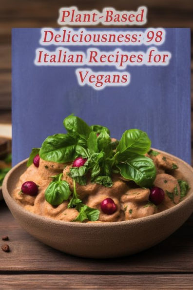 Plant-Based Deliciousness: 98 Italian Recipes for Vegans