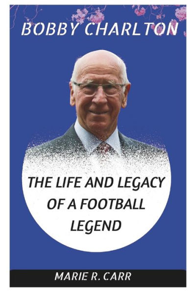 Bobby Charlton: The Life and Legacy of a Football Legend