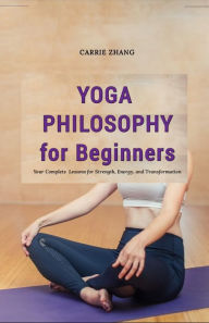 Title: Yoga Philosophy for Beginners: Your Complete Lessons for Strength, Energy, and Transformation, Author: Carrie Zhang