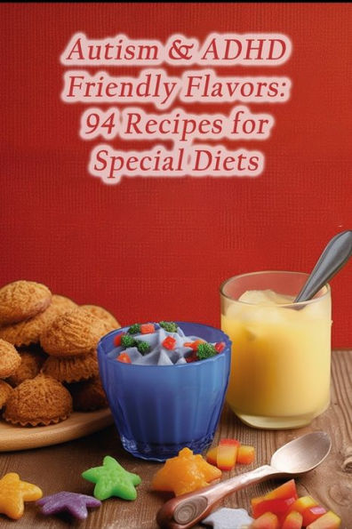 Autism & ADHD Friendly Flavors: 94 Recipes for Special Diets