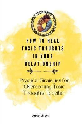 How to Heal Toxic Thoughts in Your Relationship: Practical Strategies for Overcoming Toxic Thoughts Together