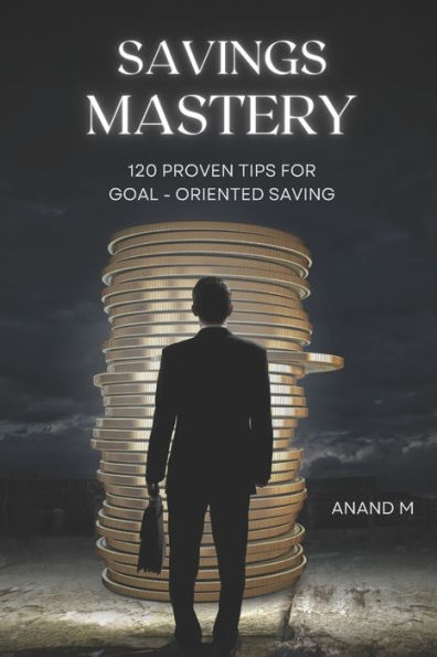 Savings Mastery: 120 Proven Tips for Goal oriented saving