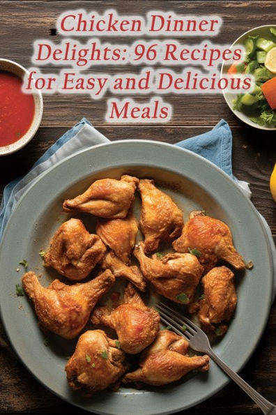 Chicken Dinner Delights: 96 Recipes for Easy and Delicious Meals