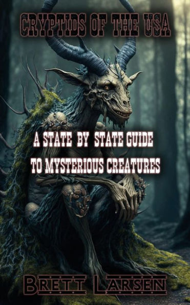 Cryptids of the USA: A State-by-State Guide to Mysterious Creatures: Exploring Cryptozoology: Unveiling Sasquatch, Aliens, Creatures, Ghosts, Monsters, Myths, Legends, and Unheard-of Cryptids