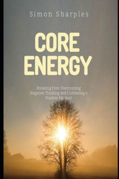 Core Energy: Breaking Free: Overcoming Negative Thinking and Cultivating a Positive Mindset