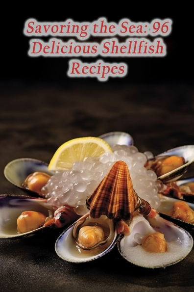Savoring the Sea: 96 Delicious Shellfish Recipes