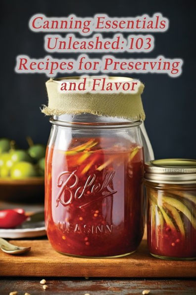 Canning Essentials Unleashed: 103 Recipes for Preserving and Flavor