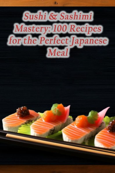 Sushi & Sashimi Mastery: 100 Recipes for the Perfect Japanese Meal