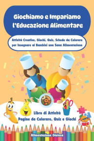 Title: Giochiamo e Impariamo l'Educazione Alimentare: Attività Creative, Giochi, Quiz, Schede da Colorare per Insegnare ai Bambini una Sana Alimentazione, Author: Alimentazione Gioiosa