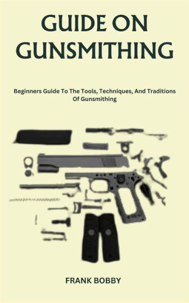 Guide on Gunsmithing: Beginners Guide To The Tools, Techniques, And Traditions Of Gunsmithing